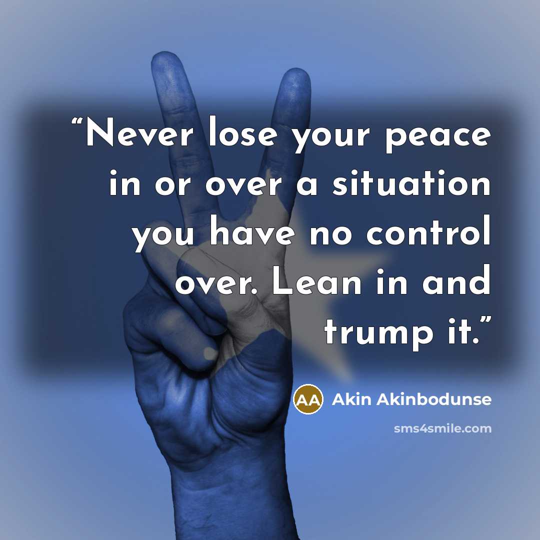 “Never lose your peace in or over a situation you have no control over. Lean in and trump it.” quote by Akin Akinbodunse