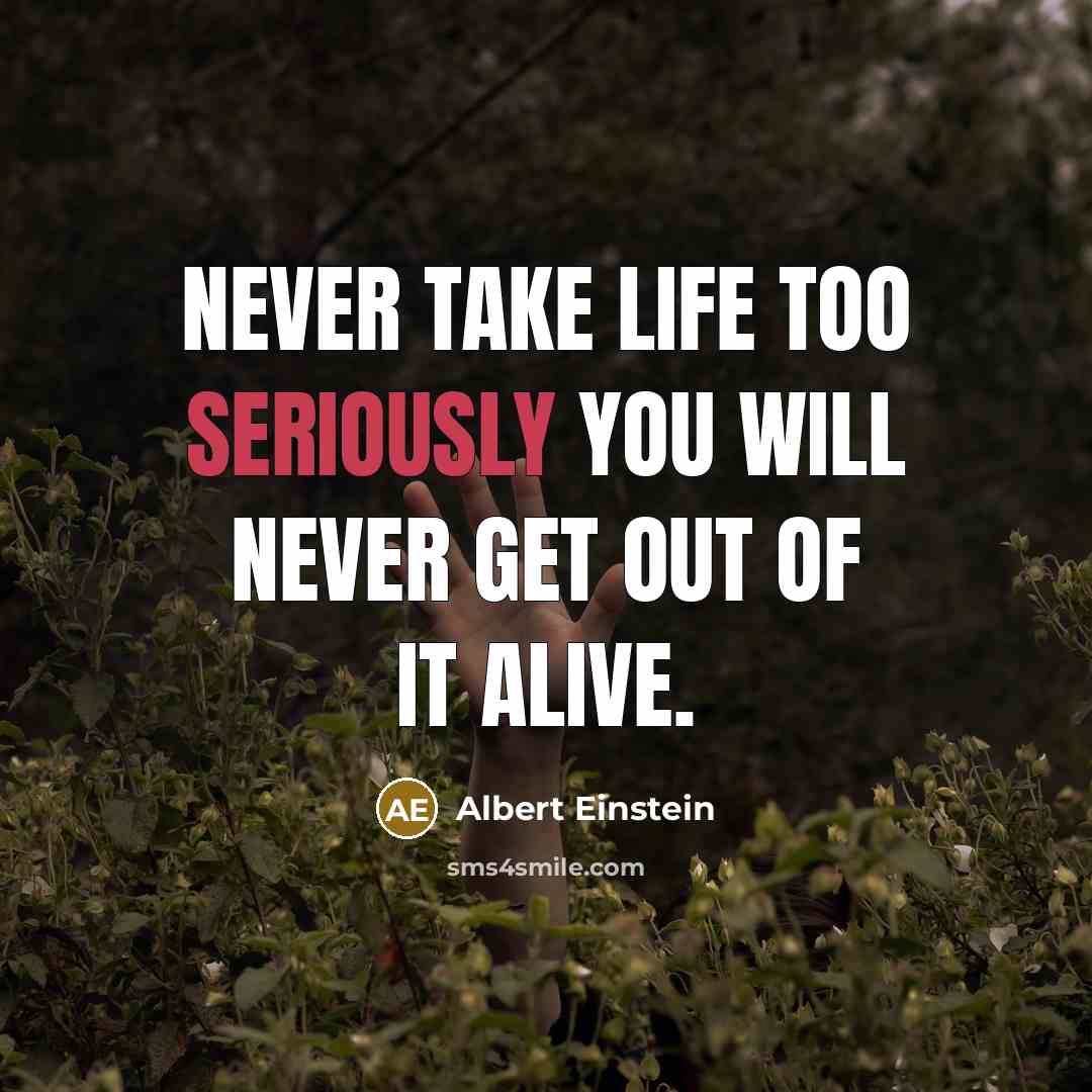 “Never take life too seriously you will never get out of it alive.” quote by Albert Einstein