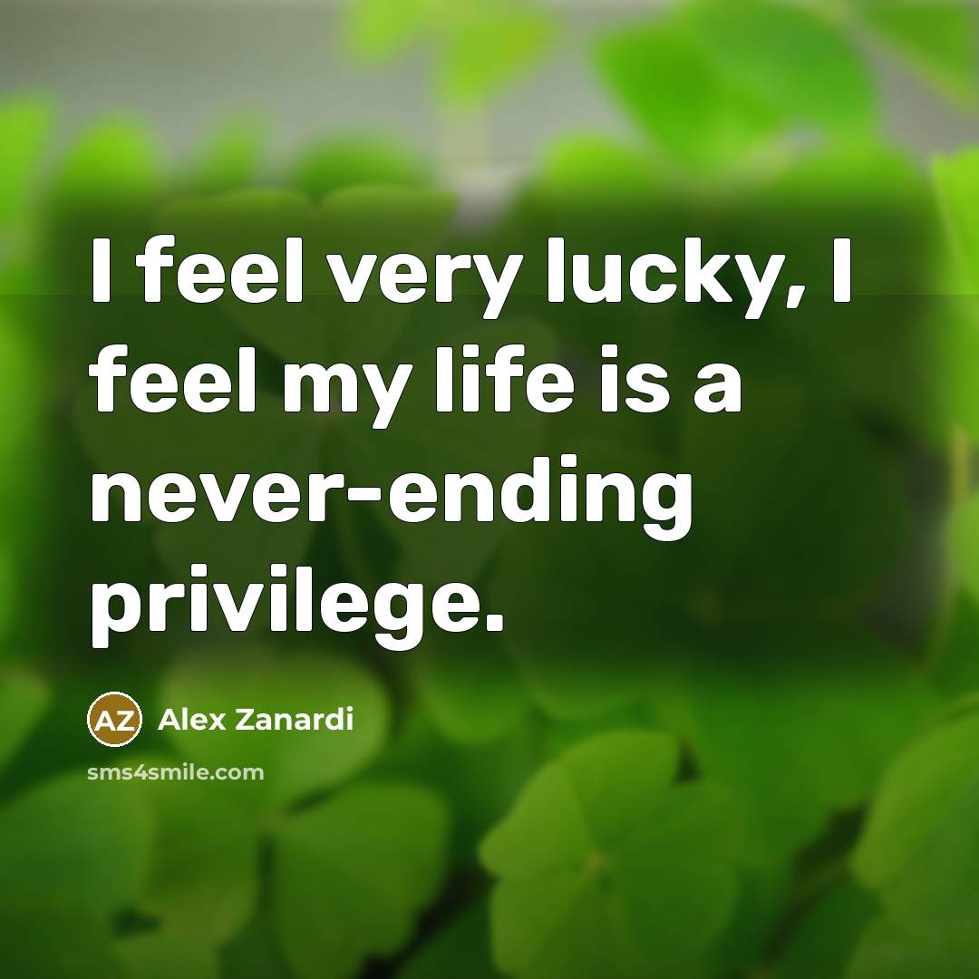 “I feel very lucky, I feel my life is a never-ending privilege.” quote by Alex Zanardi