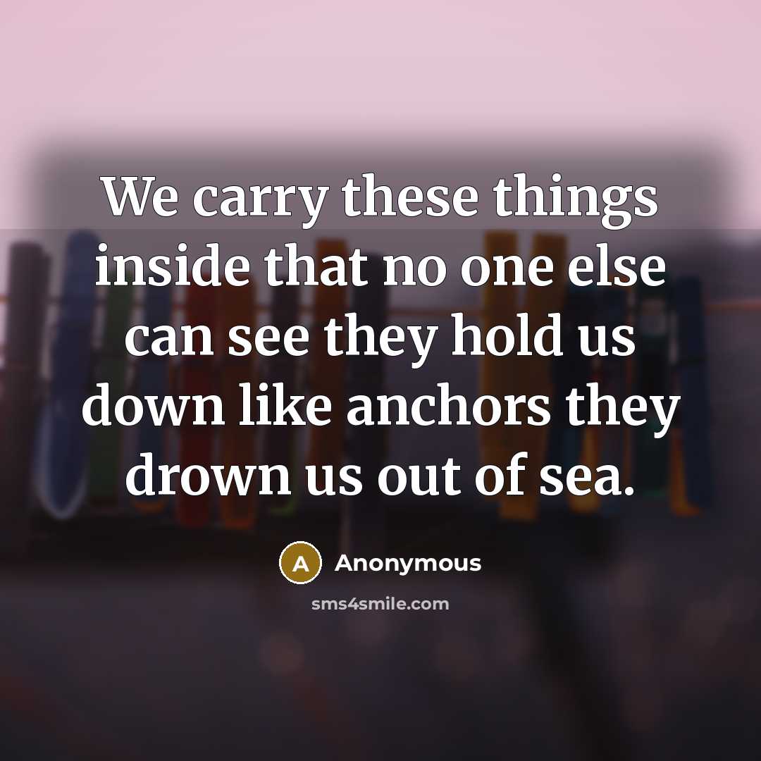 “We carry these things inside that no one else can see they hold us down like anchors they drown us out of sea.” quote by Anonymous