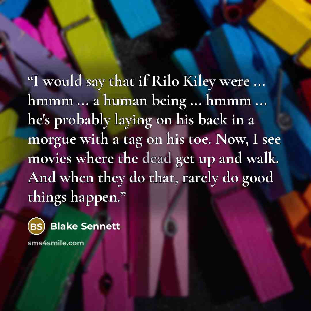 “I would say that if Rilo Kiley were ... hmmm ... a human being ... hmmm ... he's probably laying on his back in a morgue with a tag on his toe. Now, I see movies where the dead get up and walk. And when they do that, rarely do good things happen.” quote by Blake Sennett