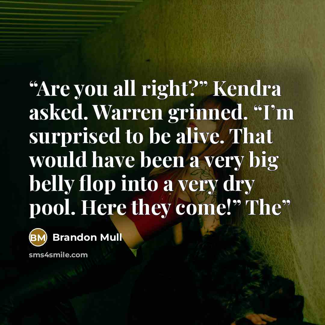“Are you all right?” Kendra asked. Warren grinned. “I’m surprised to be alive. That would have been a very big belly flop into a very dry pool. Here they come!” The” quote by Brandon Mull
