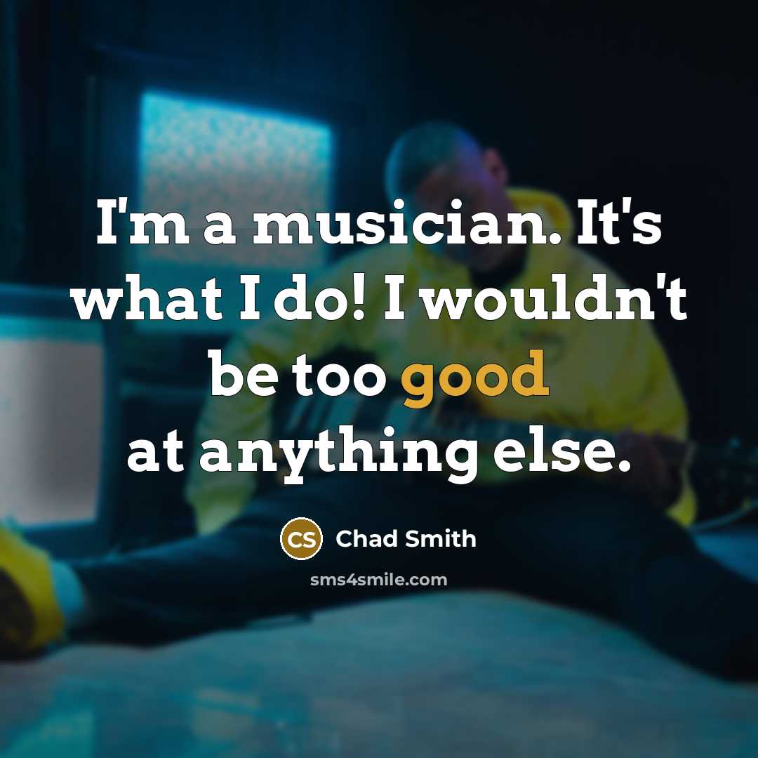 “I'm a musician. It's what I do! I wouldn't be…” quote by Chad Smith