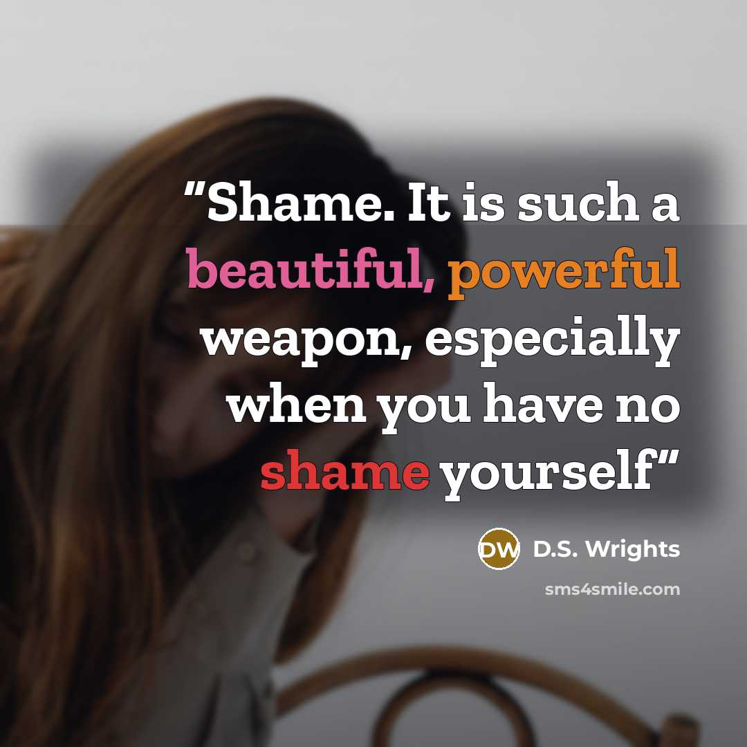 “Shame. It is such a beautiful, powerful weapon, especially when you have no shame yourself” quote by D.S. Wrights
