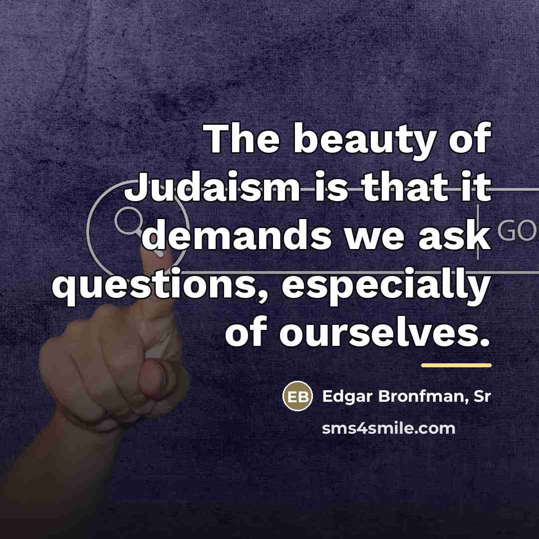 “The beauty of Judaism is that it demands we ask…” quote by Edgar Bronfman, Sr