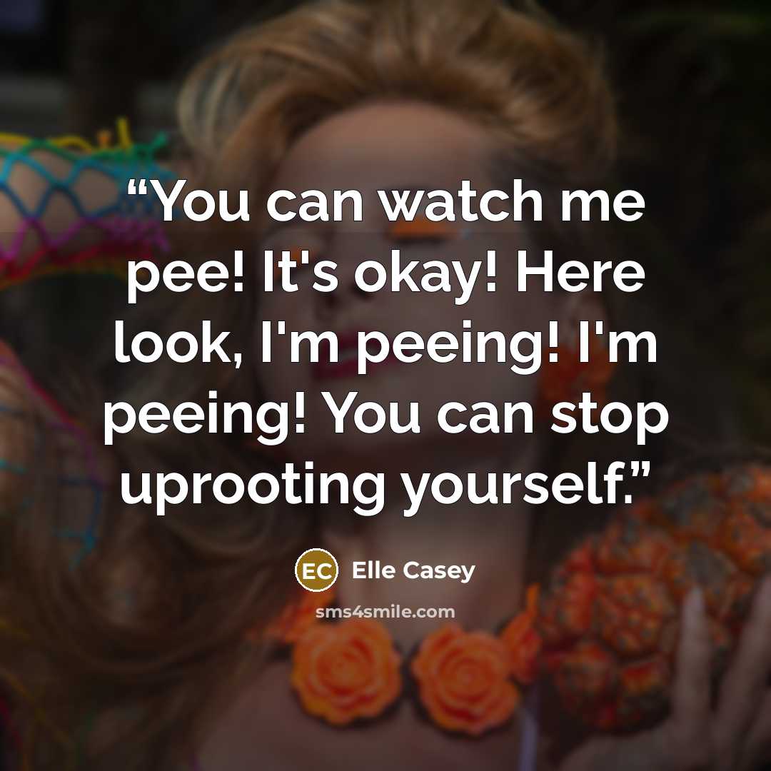 “You can watch me pee! It's okay! Here look, I'm peeing! I'm peeing! You can stop uprooting yourself.” quote by Elle Casey
