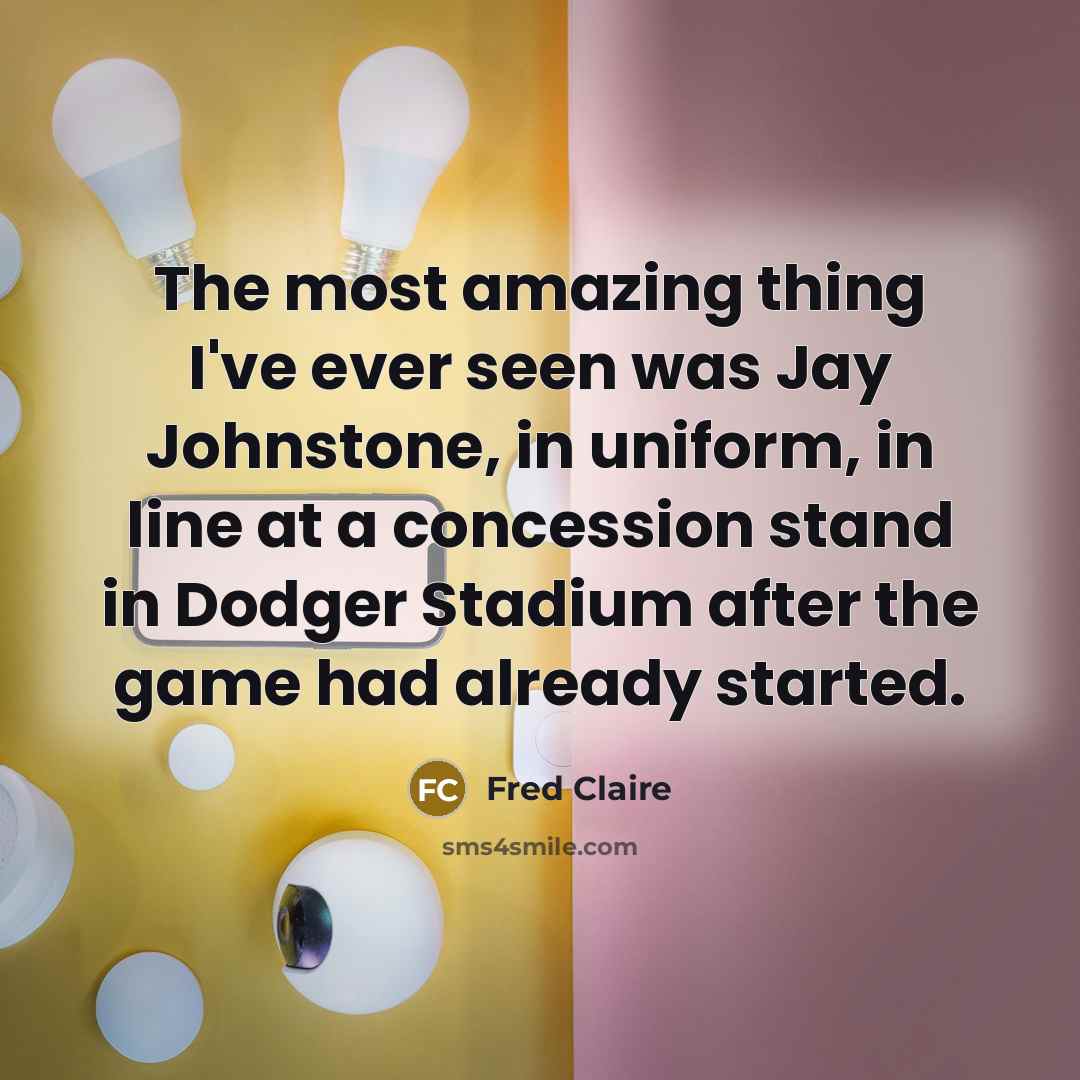 “The most amazing thing I've ever seen was Jay Johnstone, in uniform, in line at a concession stand in Dodger Stadium after the game had already started.” quote by Fred Claire