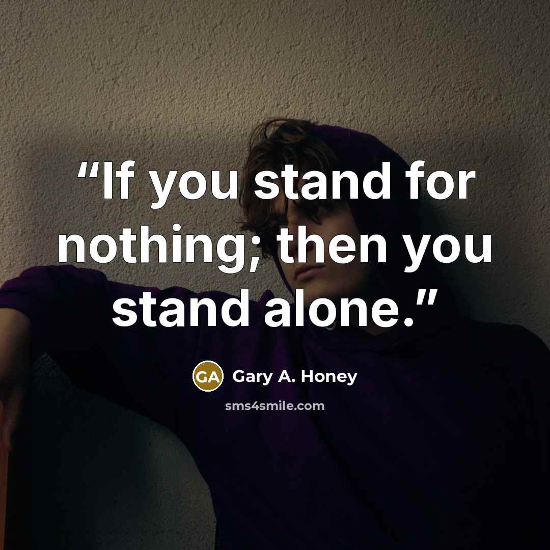 “If you stand for nothing; then you stand alone.” quote by Gary A. Honey