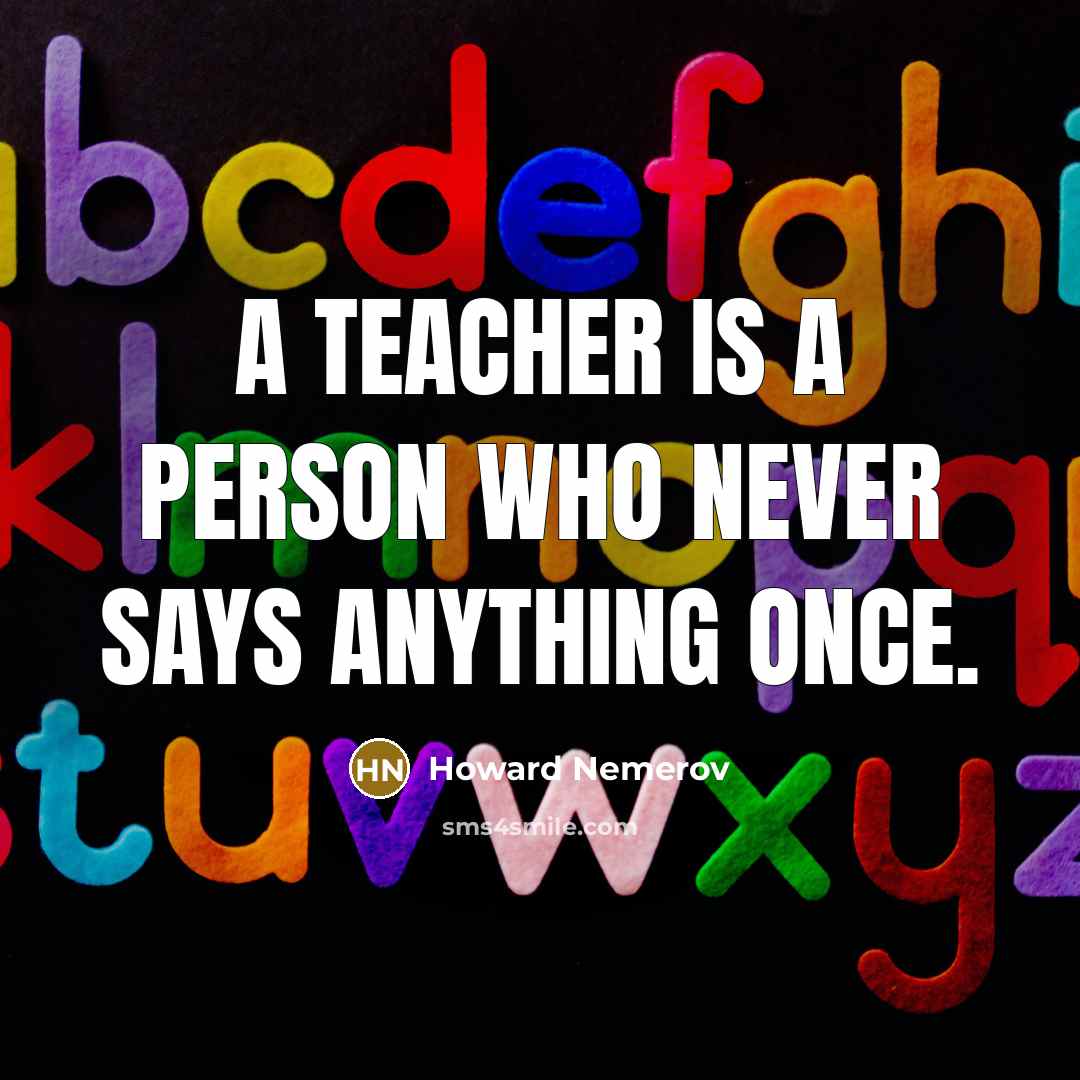 “A teacher is a person who never says anything once.” quote by Howard Nemerov