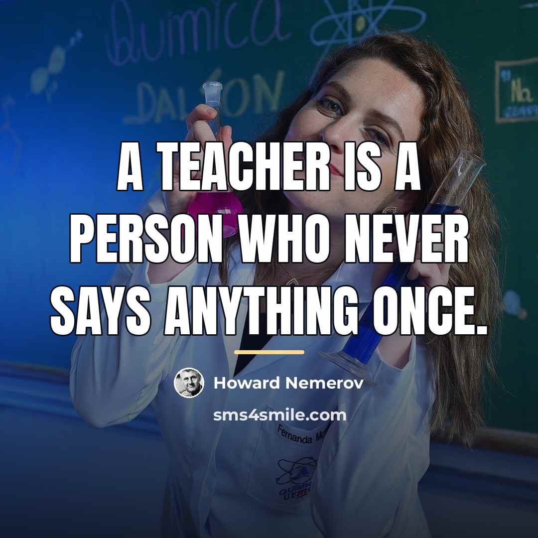 “A teacher is a person who never says anything once.…” quote by Howard Nemerov