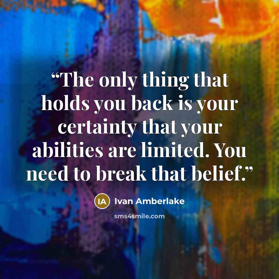 “The only thing that holds you back is your certainty that your abilities are limited. You need to break that belief.” quote by Ivan Amberlake