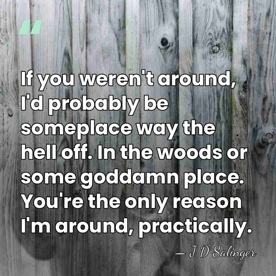 If you weren't around, I'd probably be someplace way the hell off.&hellip; - J D Salinger