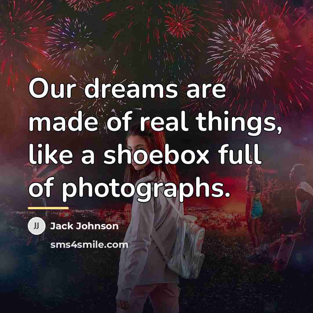 “Our dreams are made of real things, like a shoebox…” quote by Jack Johnson