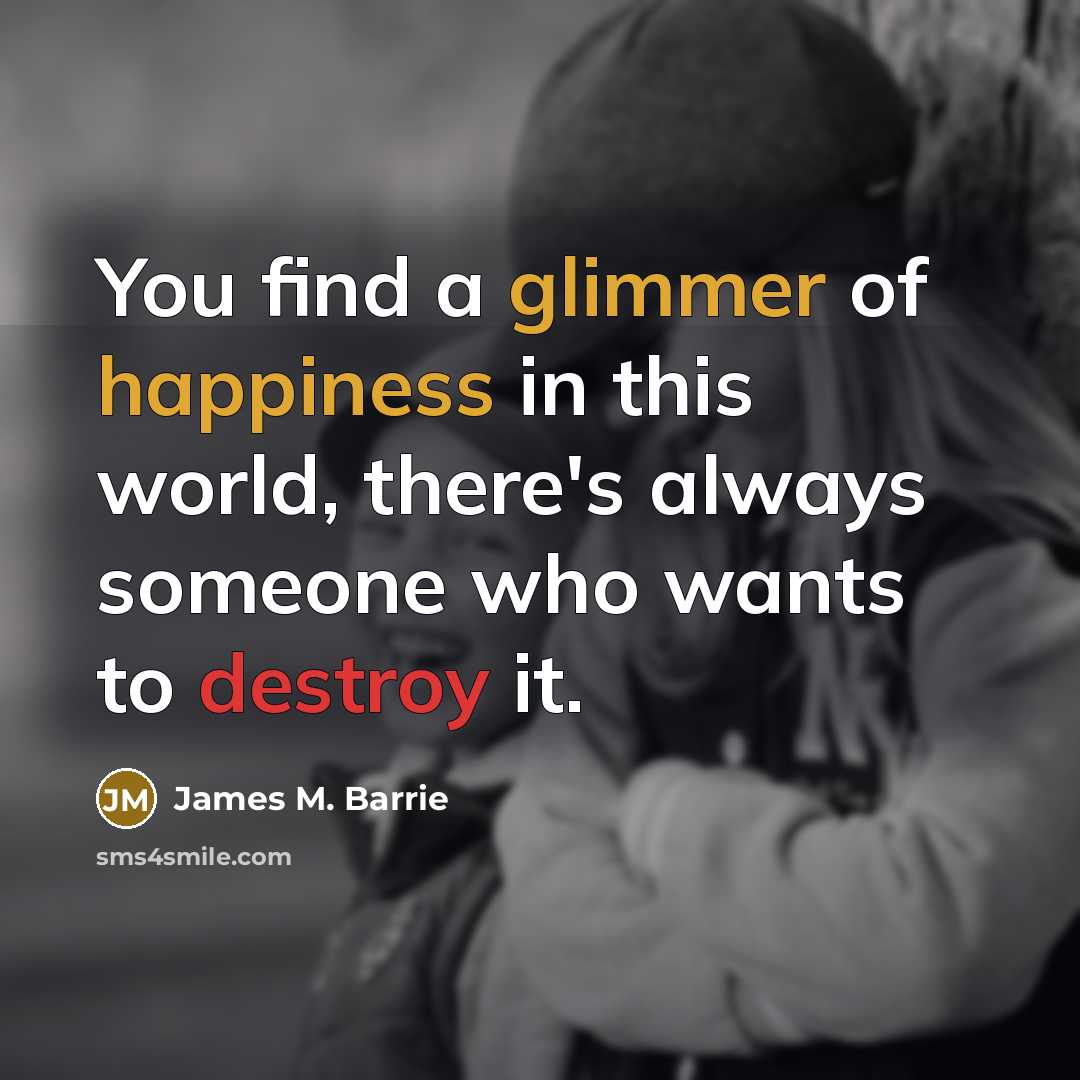 “You find a glimmer of happiness in this world, there's always someone who wants to destroy it.” quote by James M. Barrie
