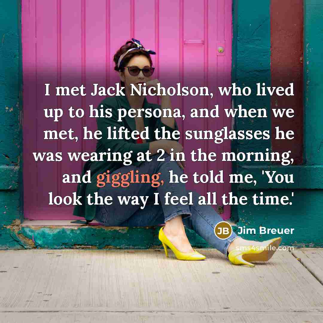 “I met Jack Nicholson, who lived up to his persona, and when we met, he lifted the sunglasses he was wearing at 2 in the morning, and giggling, he told me, 'You look the way I feel all the time.'” quote by Jim Breuer