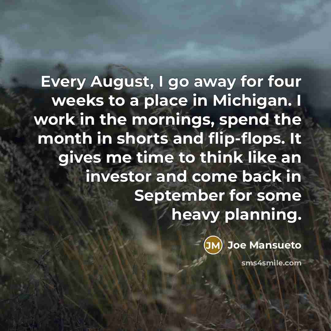 “Every August, I go away for four weeks to a…” quote by Joe Mansueto