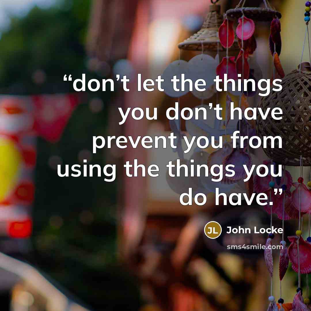 “don’t let the things you don’t have prevent you from using the things you do have.” quote by John Locke