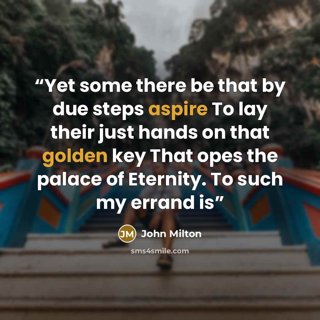 “Yet some there be that by due steps aspire To lay their just hands on that golden key That opes the palace of Eternity. To such my errand is” quote by John Milton