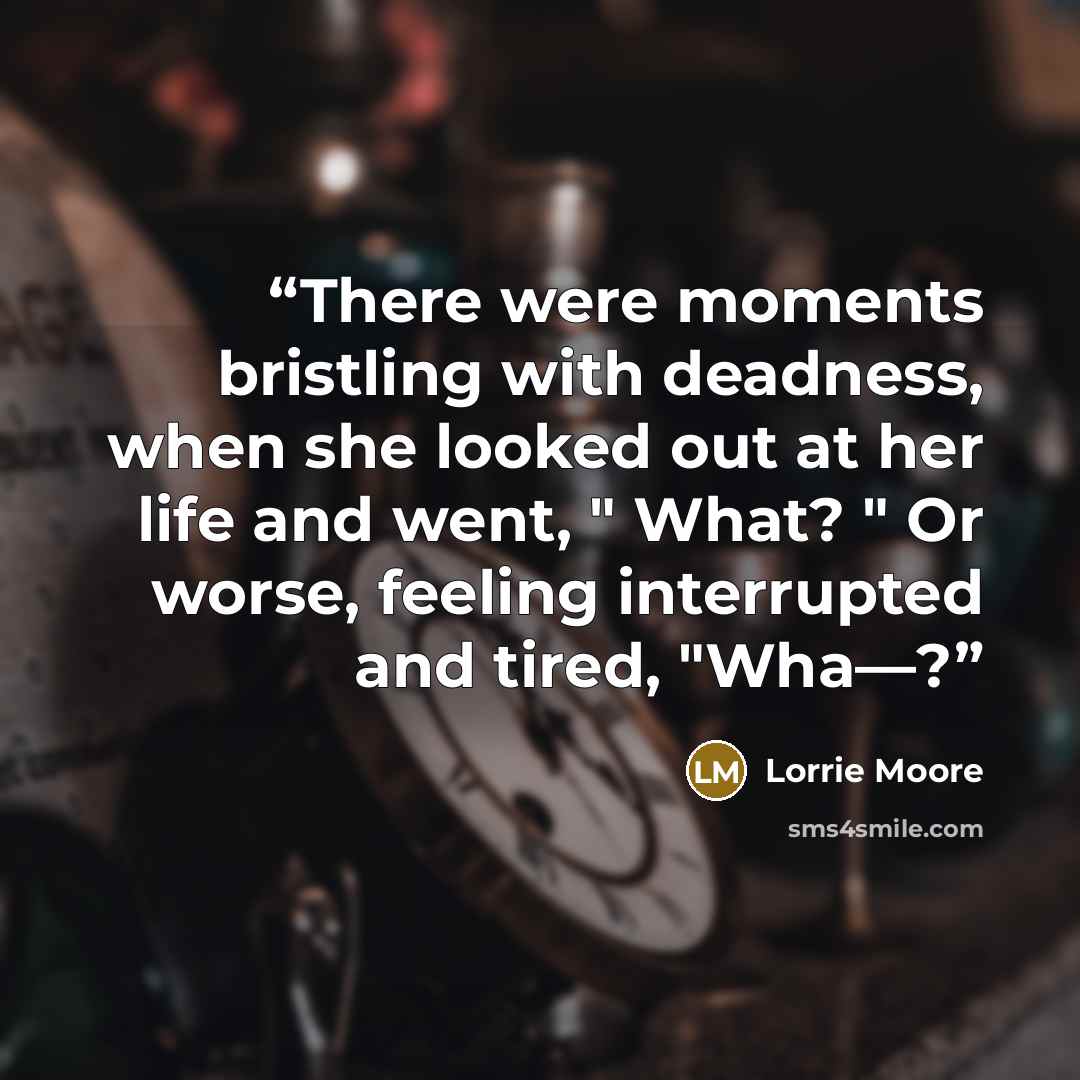 “There were moments bristling with deadness, when she looked out at her life and went, " What? " Or worse, feeling interrupted and tired, "Wha—?” quote by Lorrie Moore