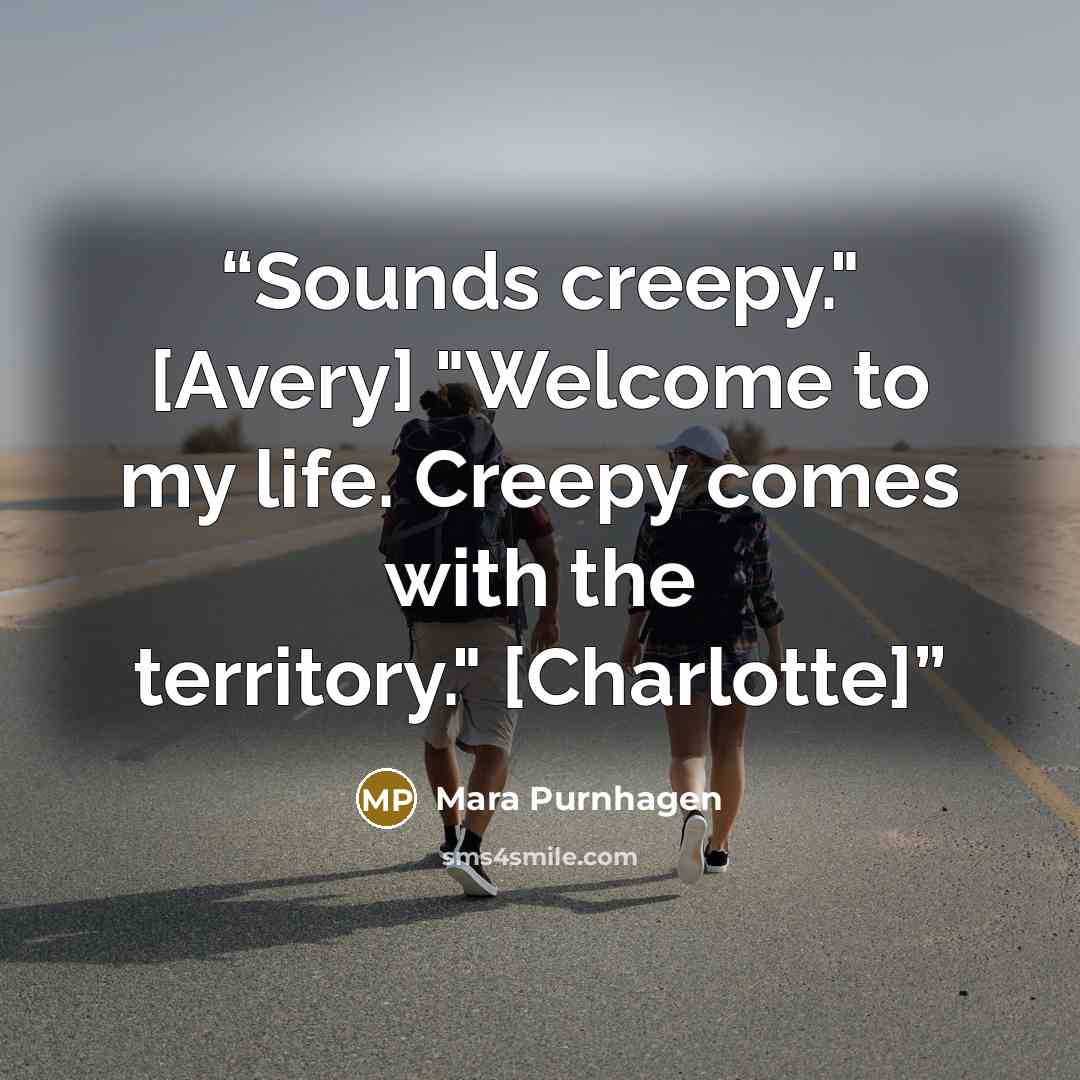 “Sounds creepy." [Avery] "Welcome to my life. Creepy comes with the territory." [Charlotte]” quote by Mara Purnhagen