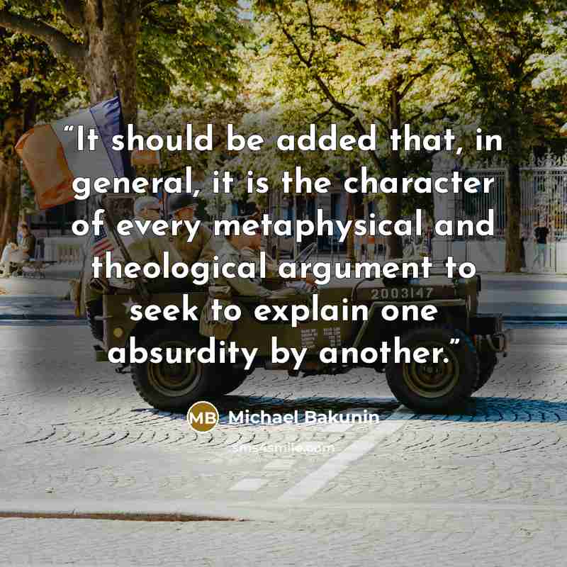 “It should be added that, in general, it is the character of every metaphysical and theological argument to seek to explain one absurdity by another.” quote by Michael Bakunin