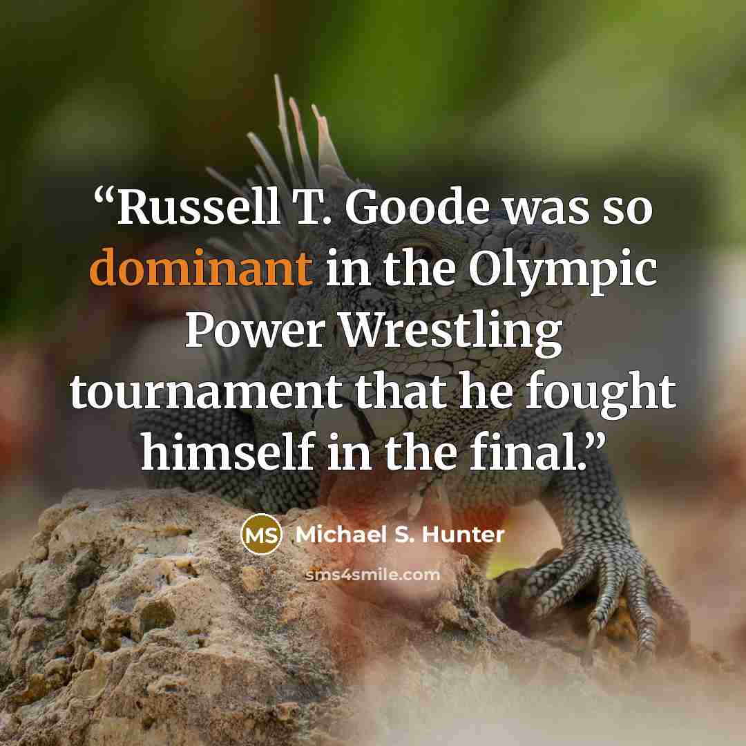“Russell T. Goode was so dominant in the Olympic Power Wrestling tournament that he fought himself in the final.” quote by Michael S. Hunter