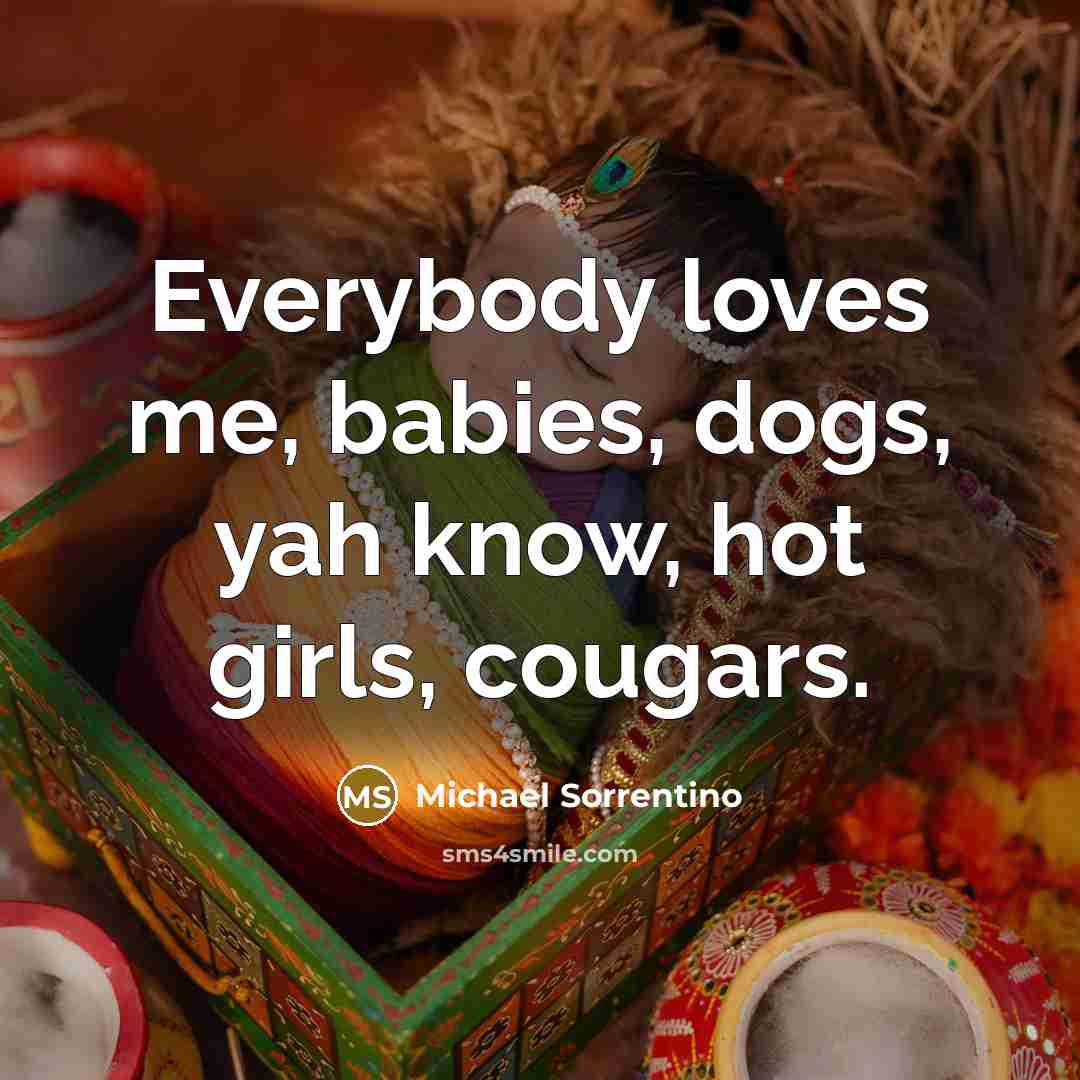 “Everybody loves me, babies, dogs, yah know, hot girls, cougars.…” quote by Michael Sorrentino