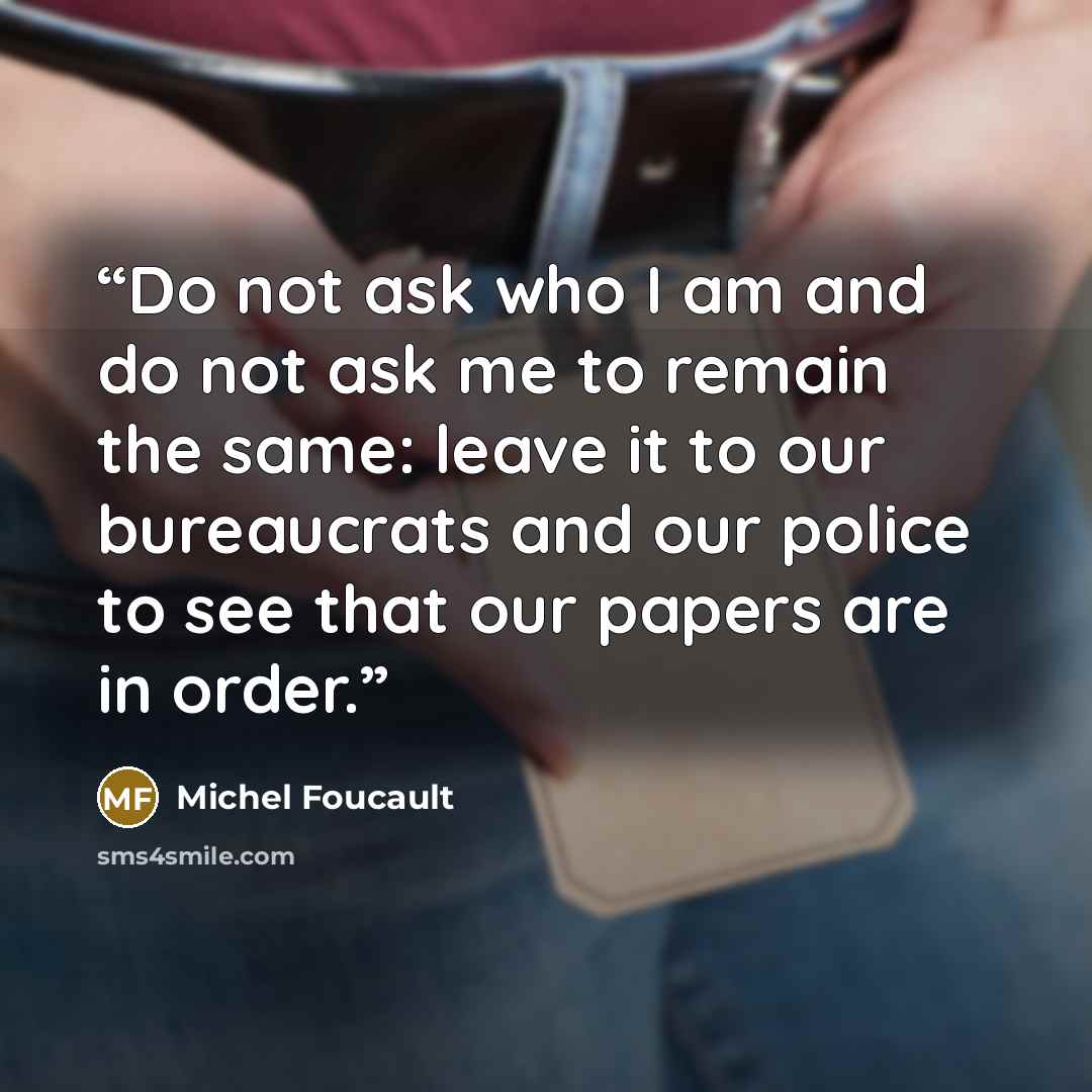 “Do not ask who I am and do not ask me to remain the same: leave it to our bureaucrats and our police to see that our papers are in order.” quote by Michel Foucault