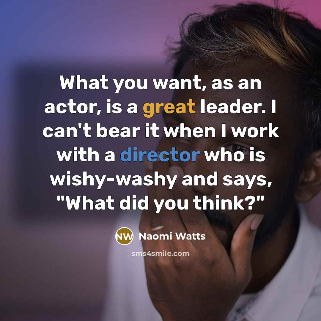 “What you want, as an actor, is a great leader. I can't bear it when I work with a director who is wishy-washy and says, "What did you think?"” quote by Naomi Watts