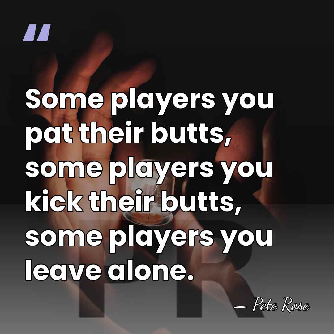 Some players you pat their butts, some players you kick their butts,&hellip; - Pete Rose