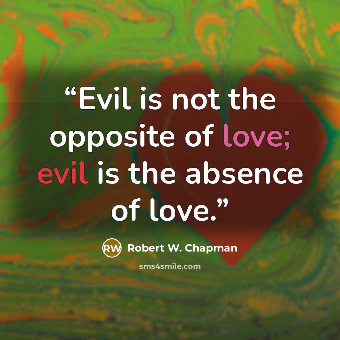 “Evil is not the opposite of love; evil is the absence of love.” quote by Robert W. Chapman