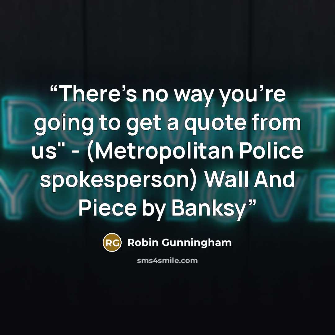 “There's no way you're going to get a quote from us" - (Metropolitan Police spokesperson) Wall And Piece by Banksy” quote by Robin Gunningham