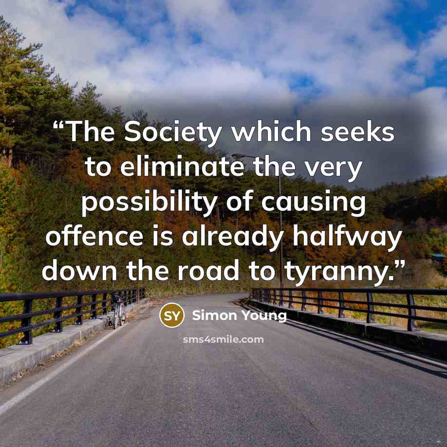 “The Society which seeks to eliminate the very possibility of causing offence is already halfway down the road to tyranny.” quote by Simon Young