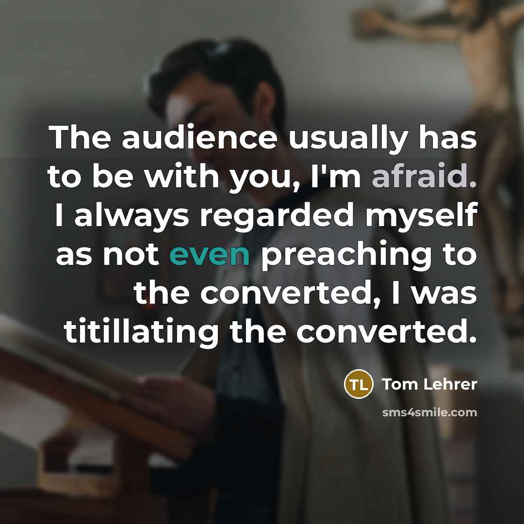 “The audience usually has to be with you, I'm afraid.…” quote by Tom Lehrer