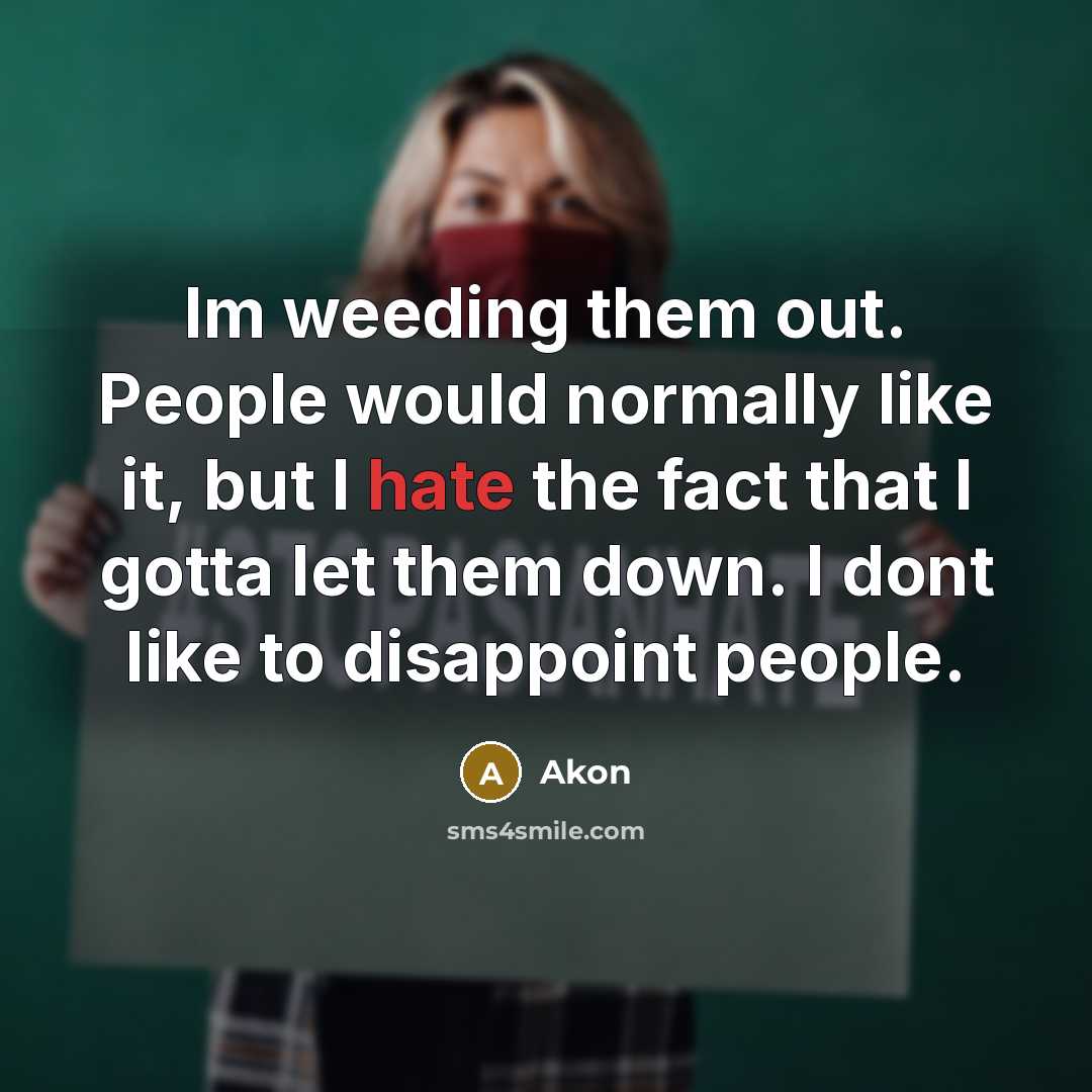 “Im weeding them out. People would normally like it, but I hate the fact that I gotta let them down. I dont like to disappoint people.” quote by Akon