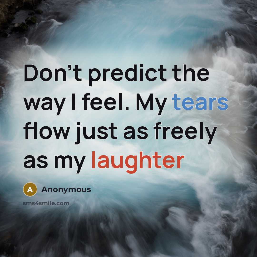 “Don't predict the way I feel. My tears flow just as freely as my laughter” quote by Anonymous