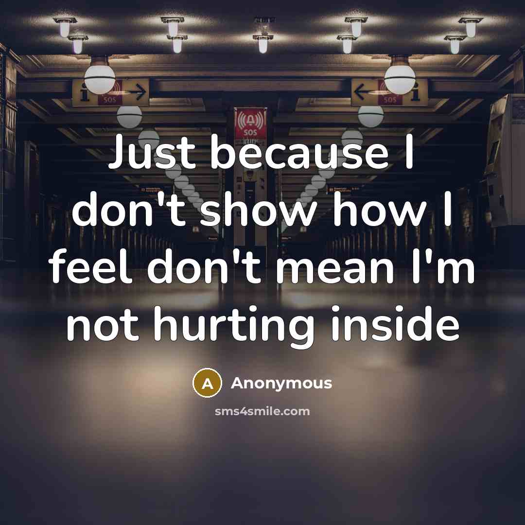 “Just because I don't show how I feel don't mean I'm not hurting inside” quote by Anonymous