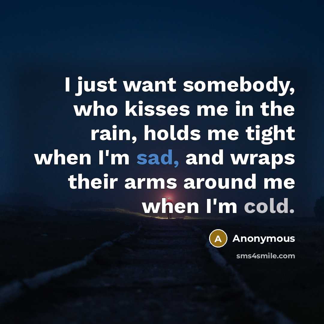 “I just want somebody, who kisses me in the rain, holds me tight when I'm sad, and wraps their arms around me when I'm cold.” quote by Anonymous