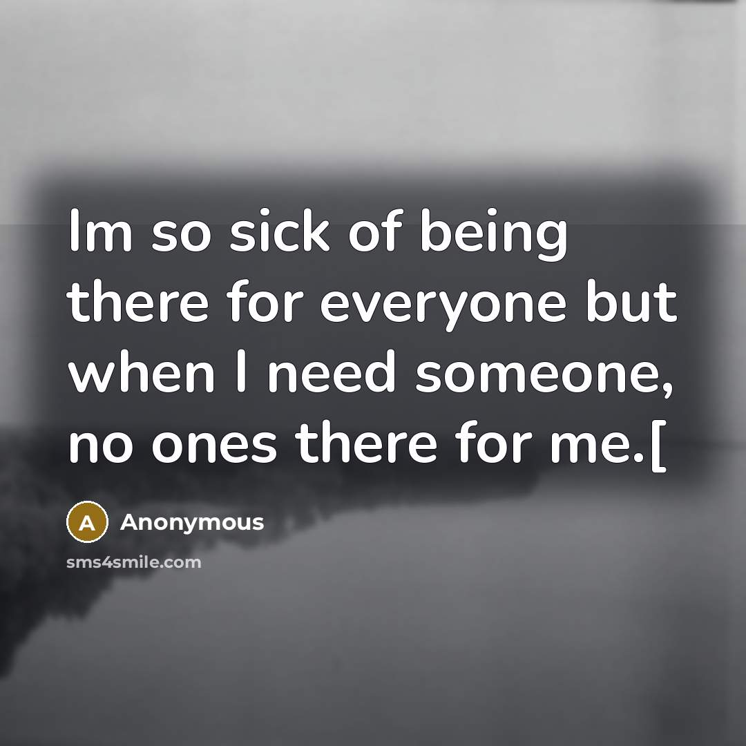 “Im so sick of being there for everyone but when I need someone, no ones there for me.[” quote by Anonymous