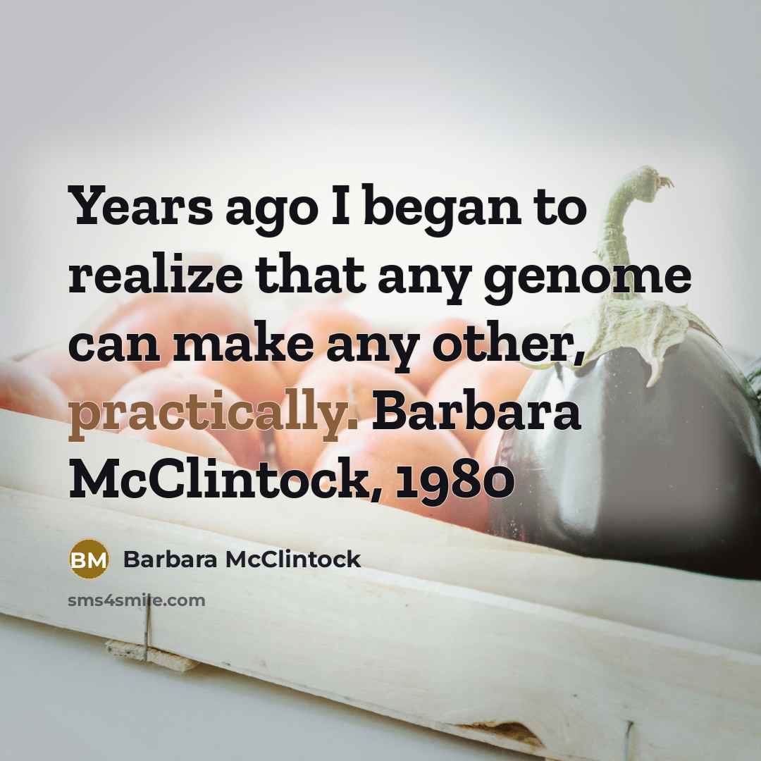 “Years ago I began to realize that any genome can make any other, practically. Barbara McClintock, 1980” quote by Barbara McClintock