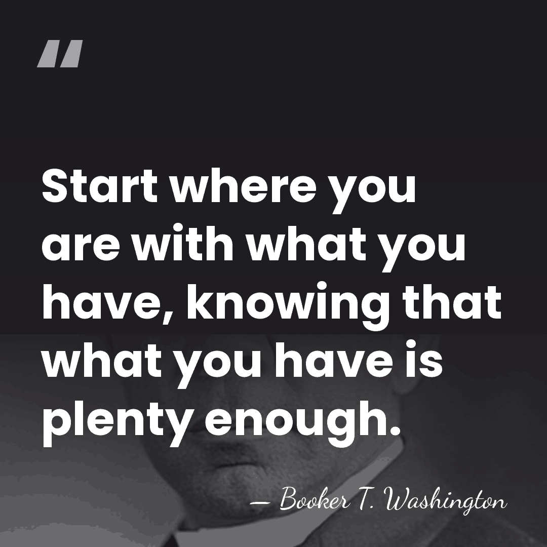 Start where you are with what you have, knowing that what you&hellip; - Booker T. Washington