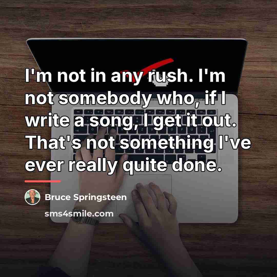 “I'm not in any rush. I'm not somebody who, if…” quote by Bruce Springsteen