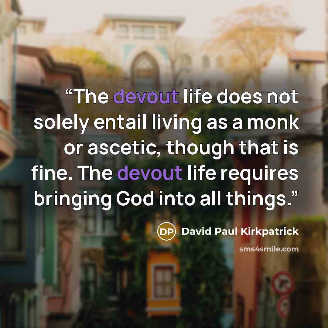 “The devout life does not solely entail living as a monk or ascetic, though that is fine. The devout life requires bringing God into all things.” quote by David Paul Kirkpatrick