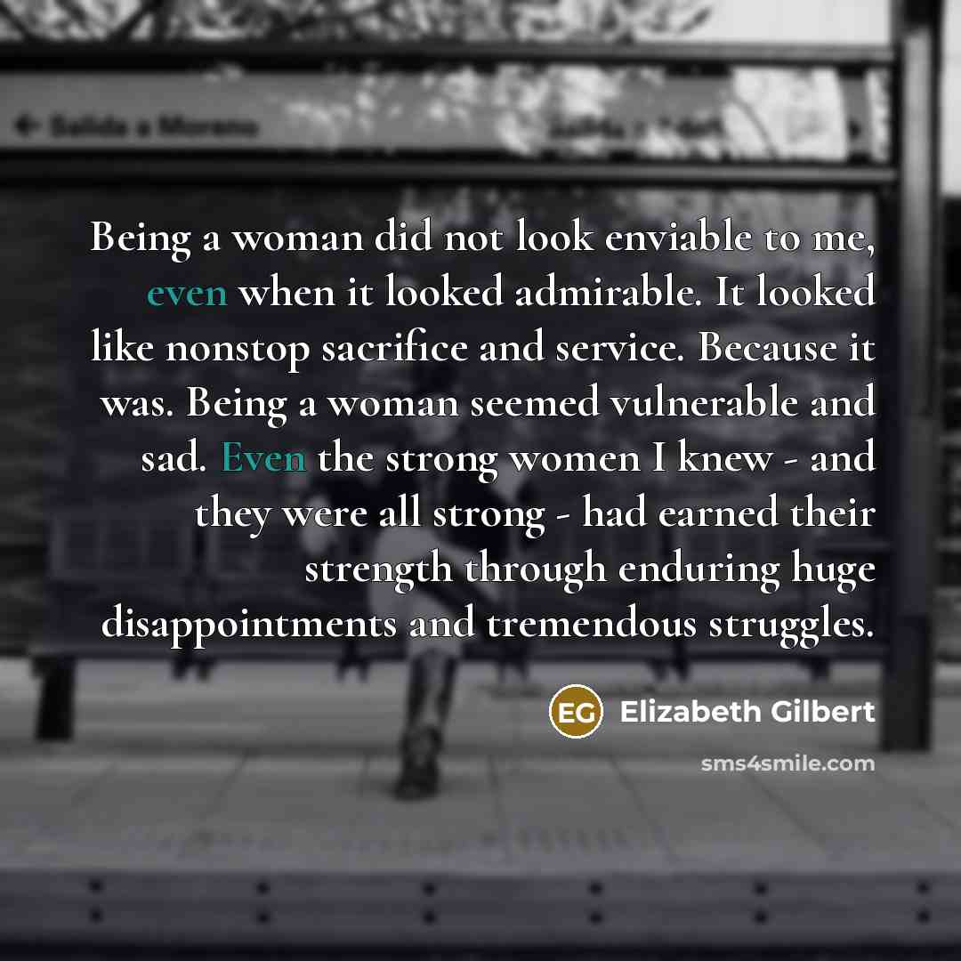 “Being a woman did not look enviable to me, even…” quote by Elizabeth Gilbert