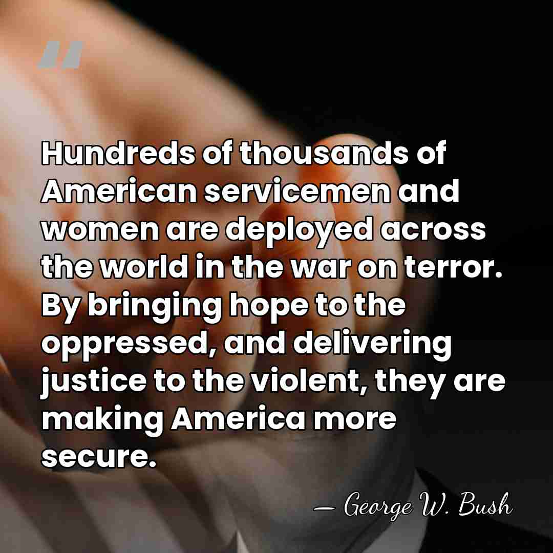 Hundreds of thousands of American servicemen and women are deployed across the&hellip; - George W. Bush