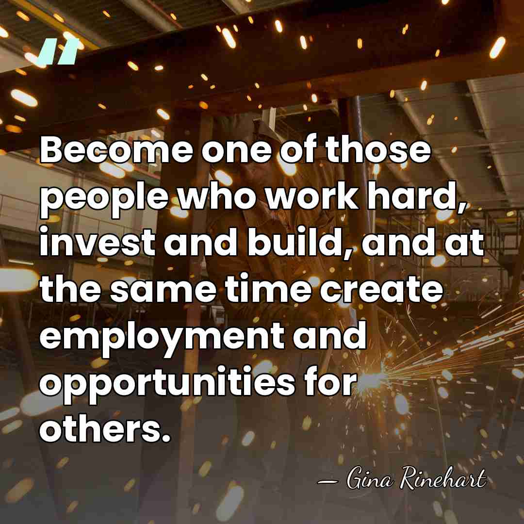 Become one of those people who work hard, invest and build, and&hellip; - Gina Rinehart