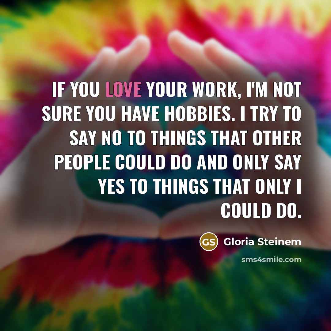 “If you love your work, I'm not sure you have…” quote by Gloria Steinem