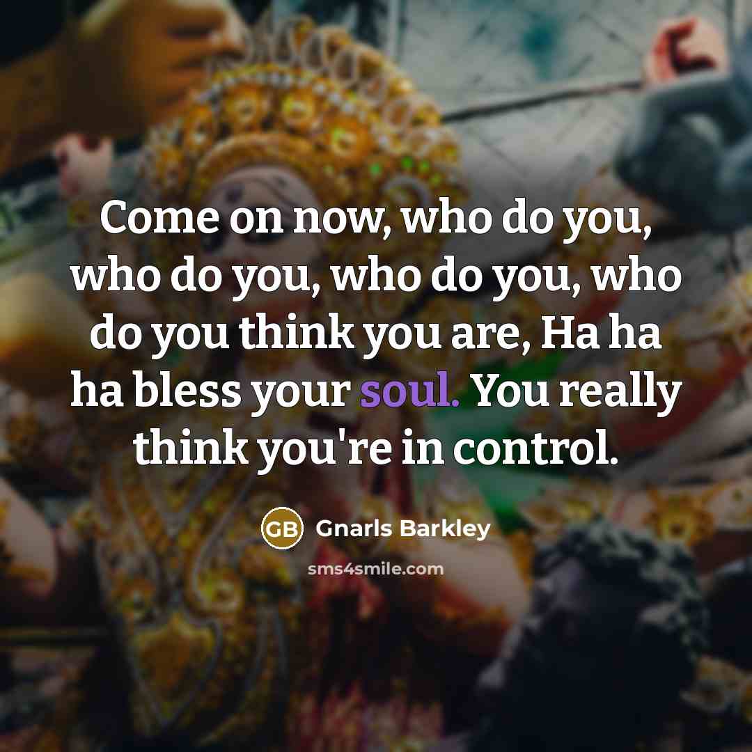 “Come on now, who do you, who do you, who do you, who do you think you are, Ha ha ha bless your soul. You really think you're in control.” quote by Gnarls Barkley