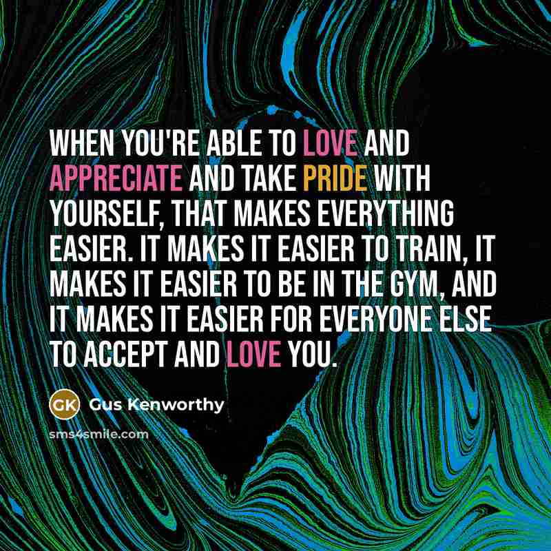 “When you're able to love and appreciate and take pride with yourself, that makes everything easier. It makes it easier to train, it makes it easier to be in the gym, and it makes it easier for everyone else to accept and love you.” quote by Gus Kenworthy