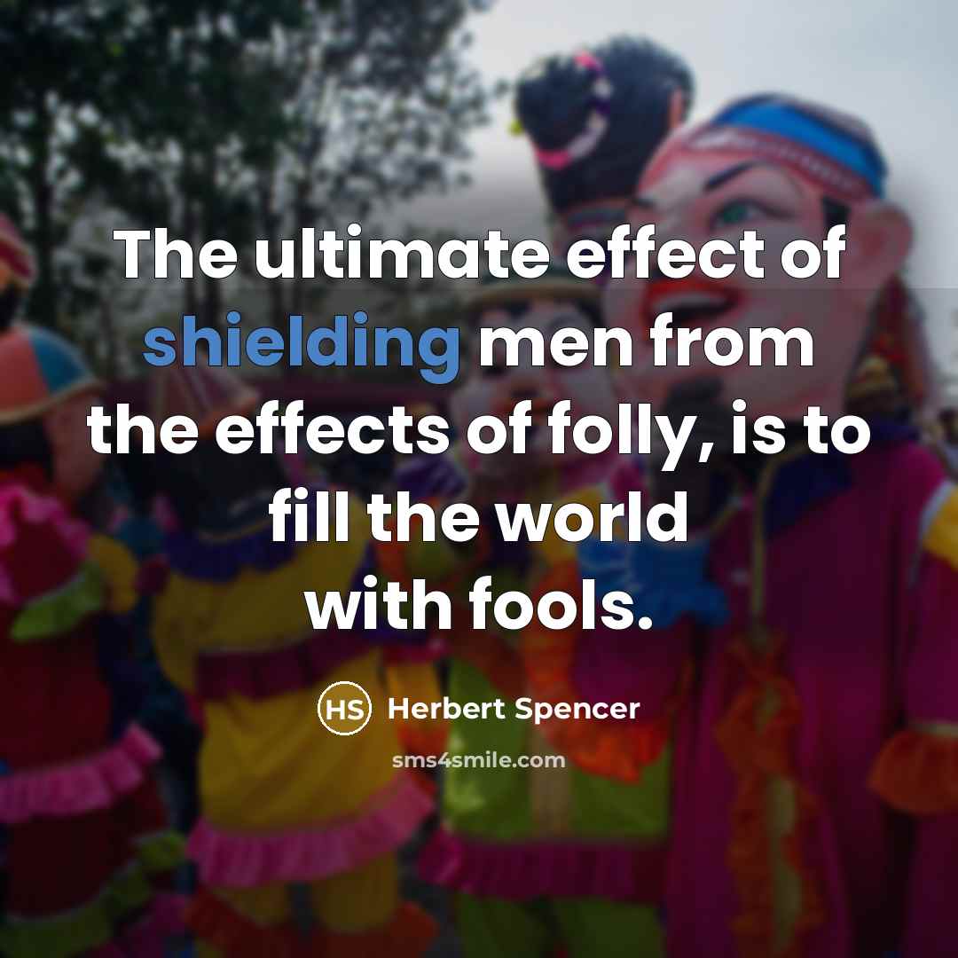 “The ultimate effect of shielding men from the effects of folly, is to fill the world with fools.” quote by Herbert Spencer